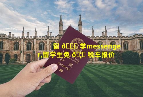 留 🐎 学messenger,留学生免 🦅 税车报价